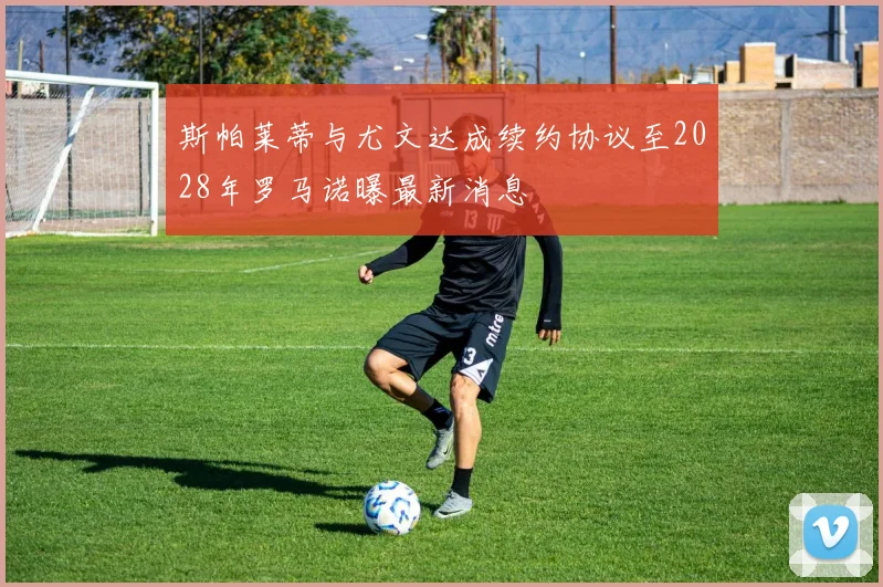 斯帕莱蒂与尤文达成续约协议至2028年罗马诺曝最新消息