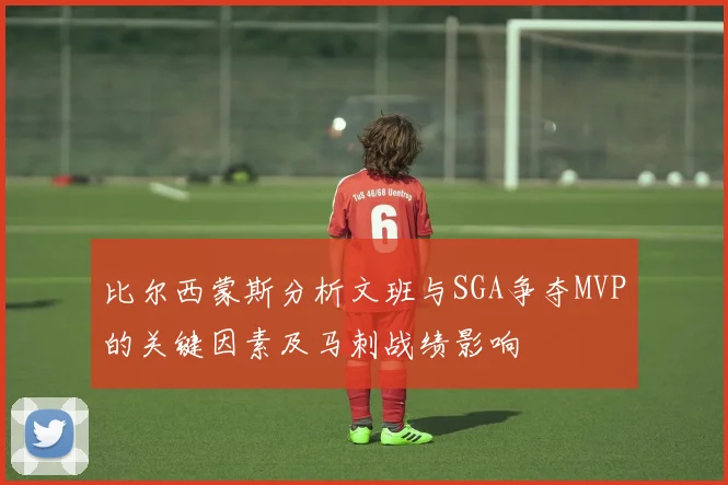 比尔西蒙斯分析文班与SGA争夺MVP的关键因素及马刺战绩影响