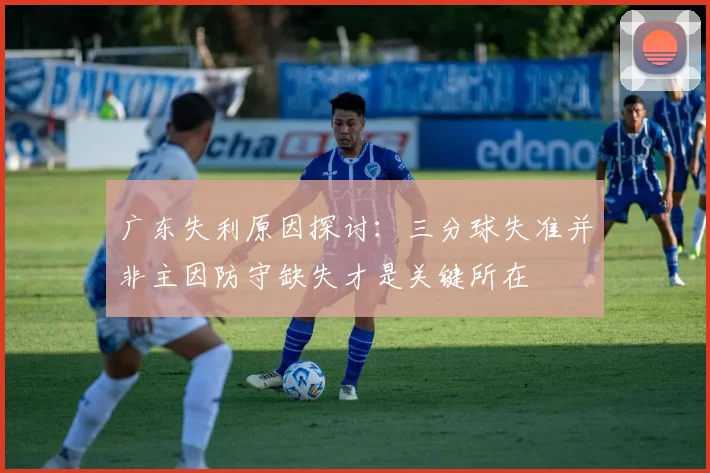 广东失利原因探讨：三分球失准并非主因防守缺失才是关键所在