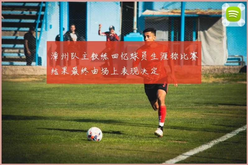 漳州队主教练回忆球员生涯称比赛结果最终由场上表现决定