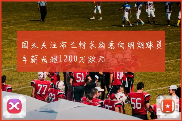 国米关注布兰特求购意向明朗球员年薪或超1200万欧元