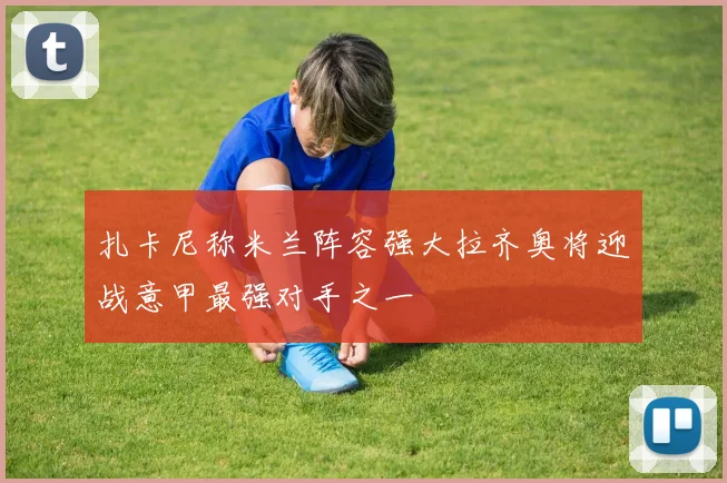 扎卡尼称米兰阵容强大拉齐奥将迎战意甲最强对手之一