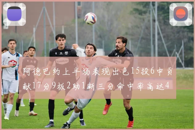 阿德巴约上半场表现出色15投6中贡献17分9板2助1断三分命中率高达43
