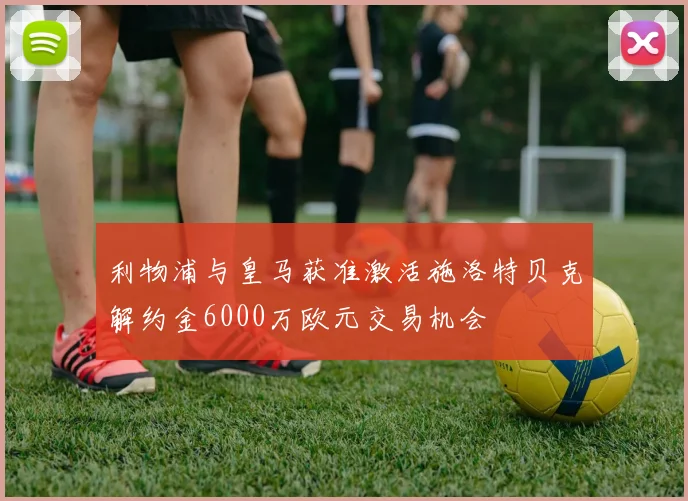 利物浦与皇马获准激活施洛特贝克解约金6000万欧元交易机会