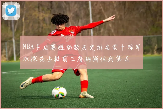NBA季后赛胜场数历史排名前十绿军双探花占据前三詹姆斯位列第五