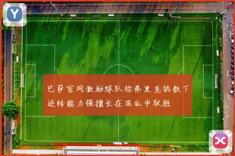 巴萨官网激励球队称弗里克执教下逆转能力强擅长在混乱中取胜
