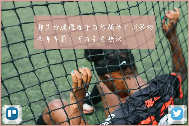 郭艾伦遭遇近千万诈骗与广州签约两年年薪六百万引发热议
