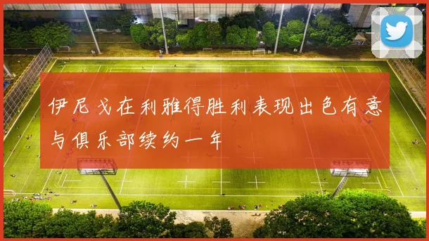 伊尼戈在利雅得胜利表现出色有意与俱乐部续约一年