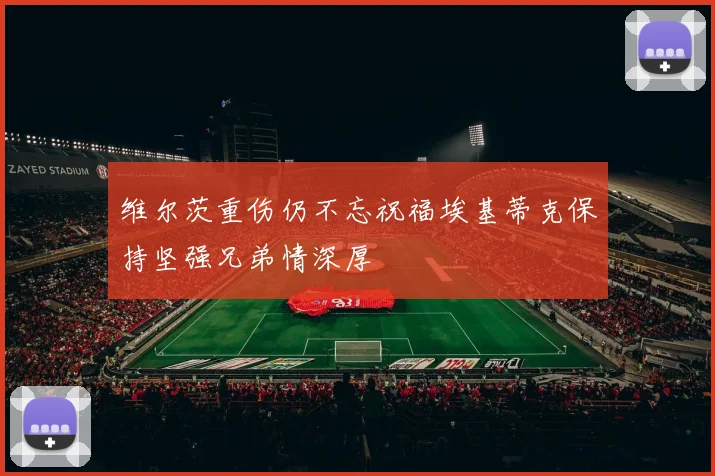 维尔茨重伤仍不忘祝福埃基蒂克保持坚强兄弟情深厚