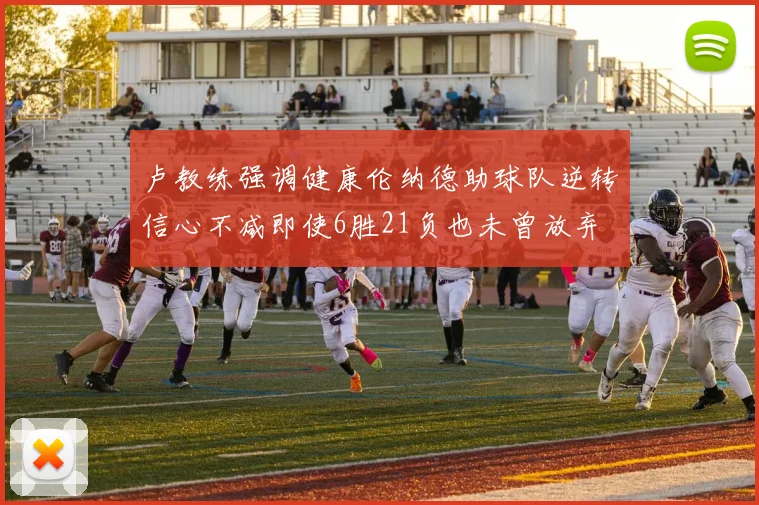 卢教练强调健康伦纳德助球队逆转信心不减即使6胜21负也未曾放弃