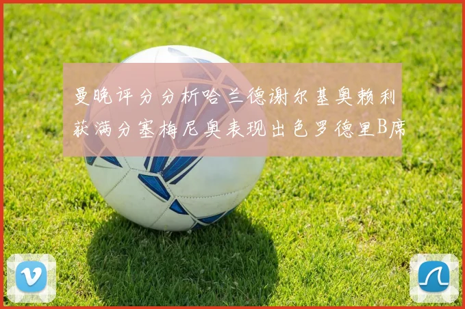 曼晚评分分析哈兰德谢尔基奥赖利获满分塞梅尼奥表现出色罗德里B席评分7分