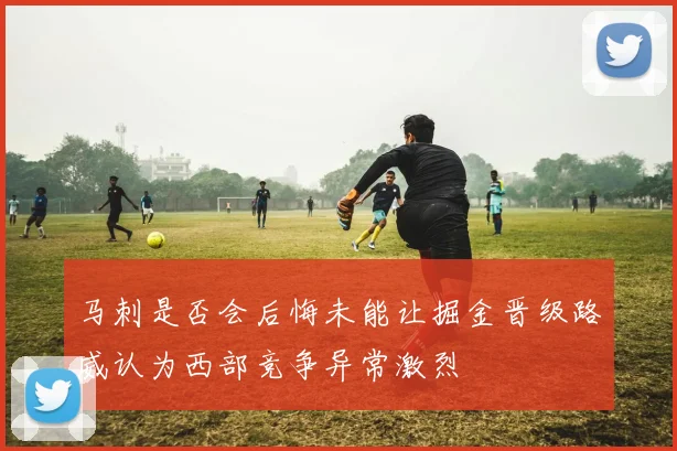 马刺是否会后悔未能让掘金晋级路威认为西部竞争异常激烈