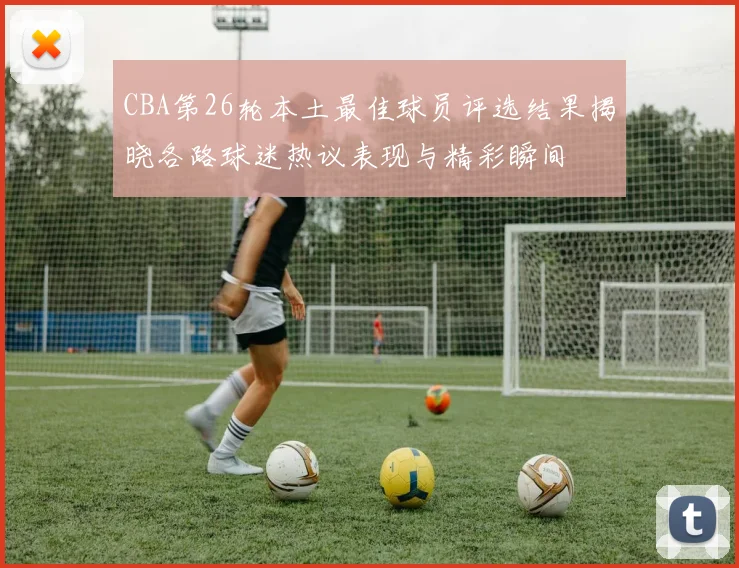 CBA第26轮本土最佳球员评选结果揭晓各路球迷热议表现与精彩瞬间