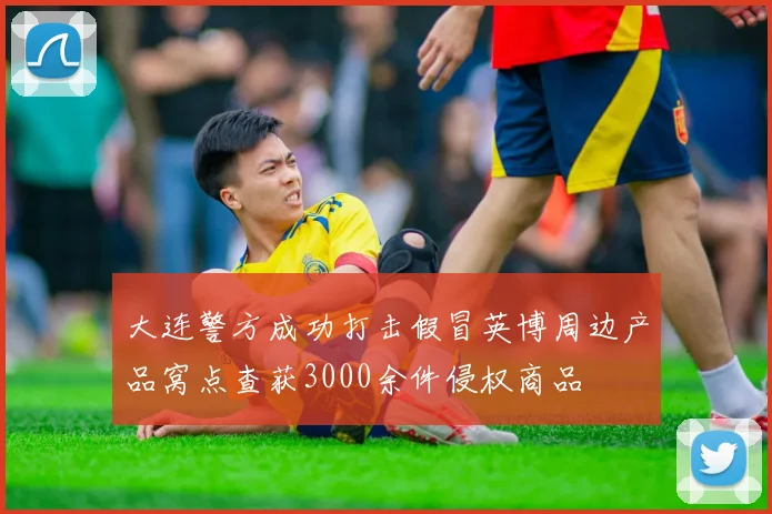大连警方成功打击假冒英博周边产品窝点查获3000余件侵权商品