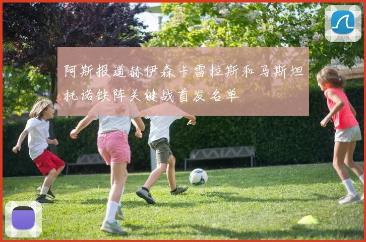 阿斯报道赫伊森卡雷拉斯和马斯坦托诺缺阵关键战首发名单