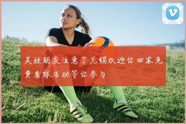 吴姓朋友注意了无锡欢迎你回家免费看球活动等你参与