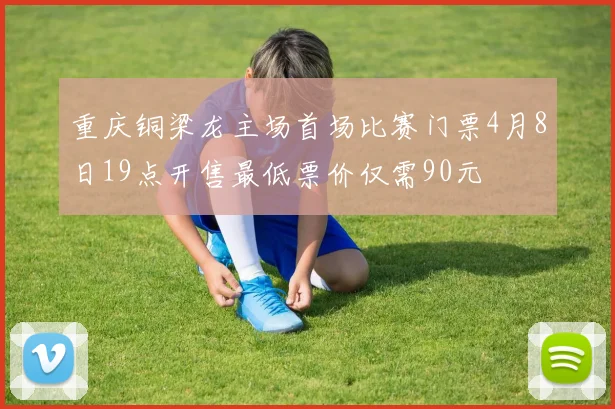 重庆铜梁龙主场首场比赛门票4月8日19点开售最低票价仅需90元