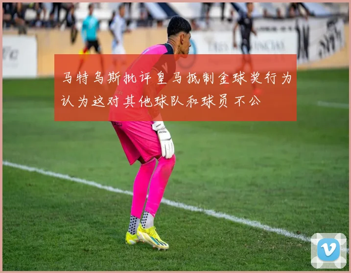 马特乌斯批评皇马抵制金球奖行为认为这对其他球队和球员不公