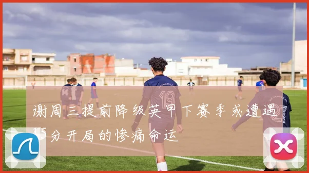 谢周三提前降级英甲下赛季或遭遇15分开局的惨痛命运