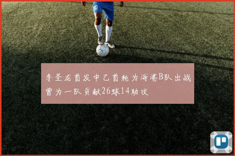 李圣龙首发中乙首轮为海港B队出战曾为一队贡献26球14助攻